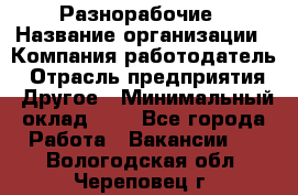 Разнорабочие › Название организации ­ Компания-работодатель › Отрасль предприятия ­ Другое › Минимальный оклад ­ 1 - Все города Работа » Вакансии   . Вологодская обл.,Череповец г.